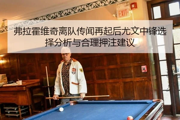 弗拉霍维奇离队传闻再起后尤文中锋选择分析与合理押注建议