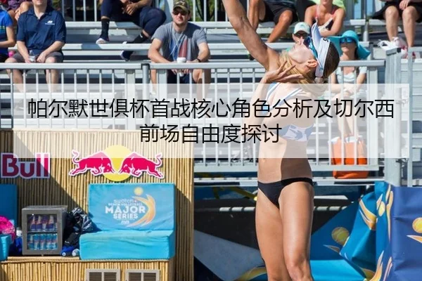 帕尔默世俱杯首战核心角色分析及切尔西前场自由度探讨